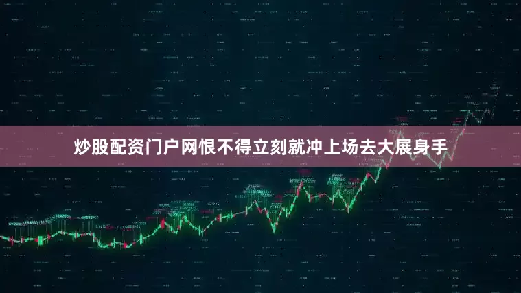炒股配资门户网恨不得立刻就冲上场去大展身手
