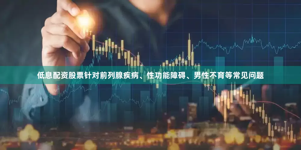 低息配资股票针对前列腺疾病、性功能障碍、男性不育等常见问题