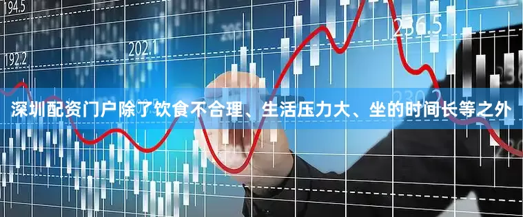 深圳配资门户除了饮食不合理、生活压力大、坐的时间长等之外