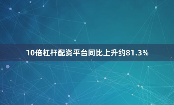 10倍杠杆配资平台同比上升约81.3%