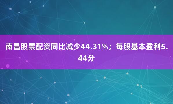 南昌股票配资同比减少44.31%；每股基本盈利5.44分