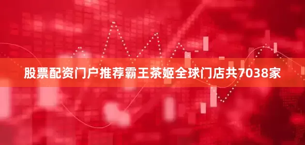 股票配资门户推荐霸王茶姬全球门店共7038家