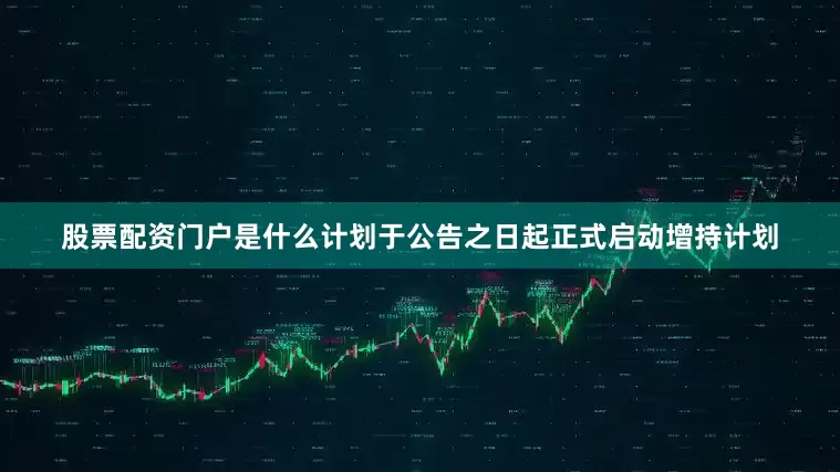 股票配资门户是什么计划于公告之日起正式启动增持计划