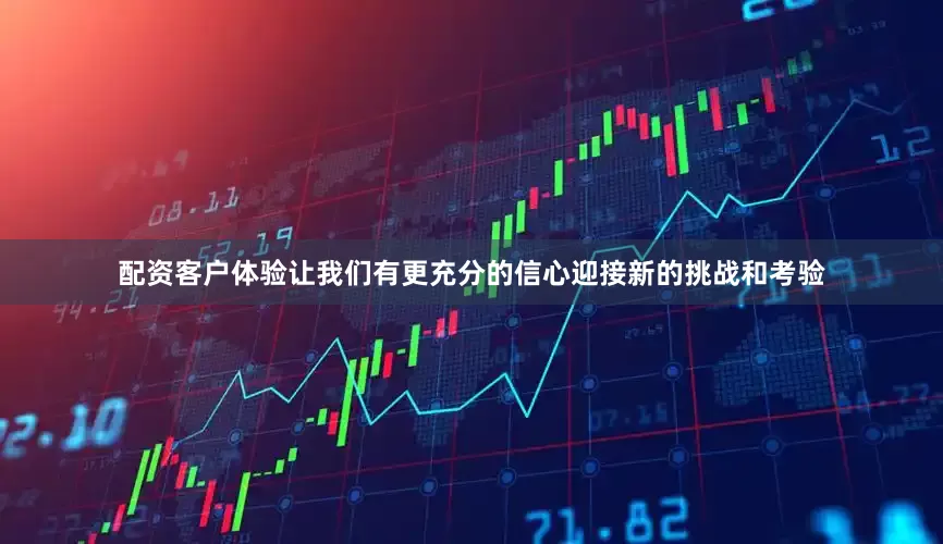 配资客户体验让我们有更充分的信心迎接新的挑战和考验