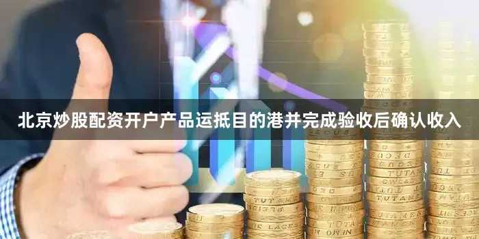 北京炒股配资开户产品运抵目的港并完成验收后确认收入