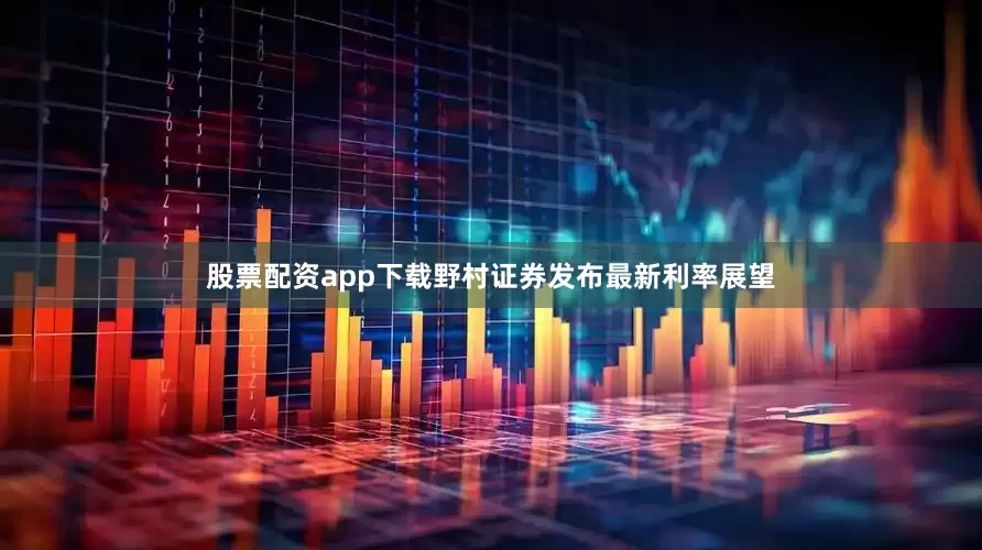 股票配资app下载野村证券发布最新利率展望