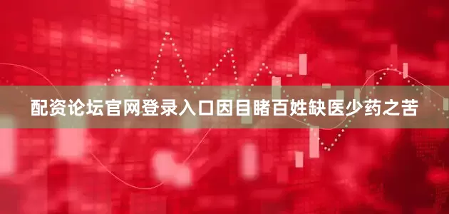 配资论坛官网登录入口因目睹百姓缺医少药之苦