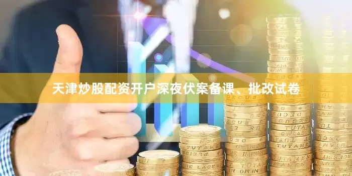 天津炒股配资开户深夜伏案备课、批改试卷