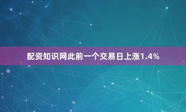 配资知识网此前一个交易日上涨1.4%