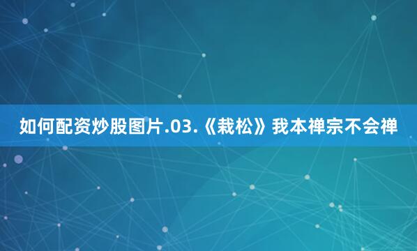 如何配资炒股图片.03.《栽松》我本禅宗不会禅