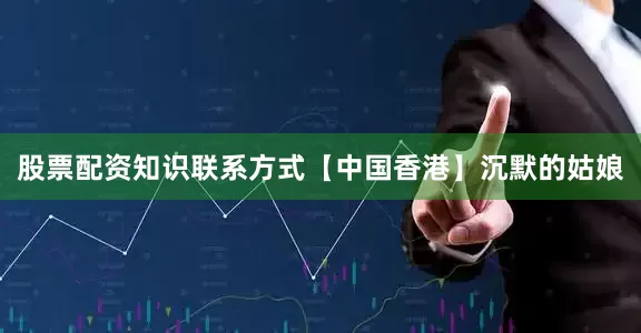 股票配资知识联系方式【中国香港】沉默的姑娘