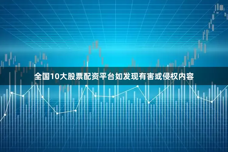 全国10大股票配资平台如发现有害或侵权内容