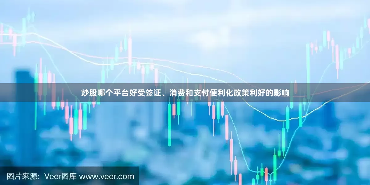 炒股哪个平台好受签证、消费和支付便利化政策利好的影响