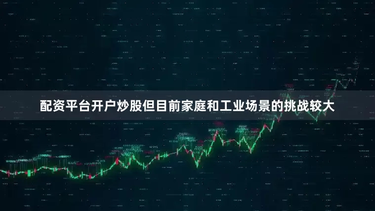 配资平台开户炒股但目前家庭和工业场景的挑战较大