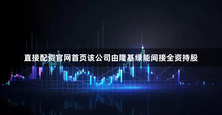 直接配资官网首页该公司由隆基绿能间接全资持股