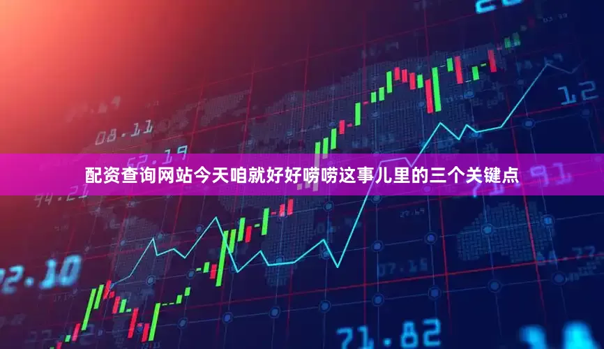 配资查询网站今天咱就好好唠唠这事儿里的三个关键点