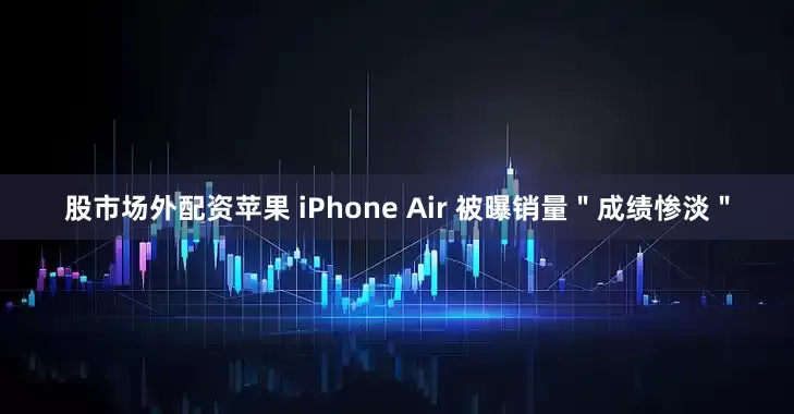 股市场外配资苹果 iPhone Air 被曝销量＂成绩惨淡＂