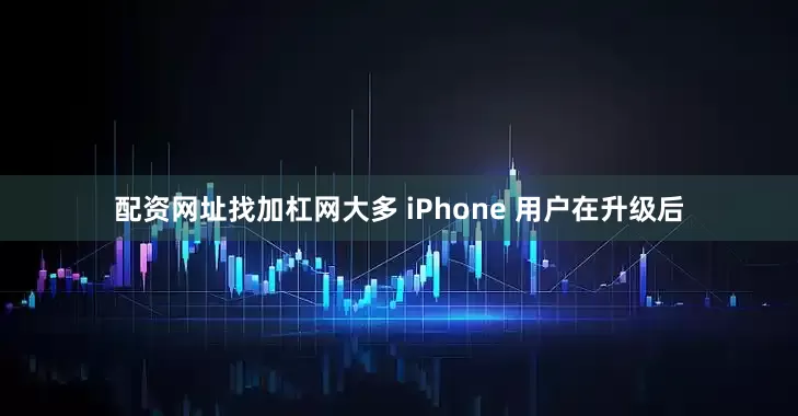 配资网址找加杠网大多 iPhone 用户在升级后