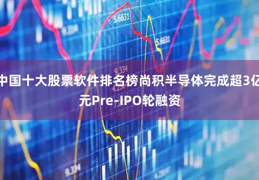 中国十大股票软件排名榜尚积半导体完成超3亿元Pre-IPO轮融资
