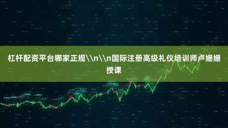 杠杆配资平台哪家正规\n\n国际注册高级礼仪培训师卢姗姗授课