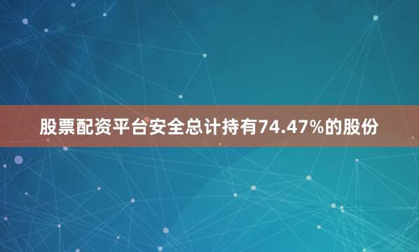 股票配资平台安全总计持有74.47%的股份