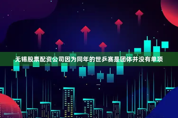 无锡股票配资公司因为同年的世乒赛是团体并没有单项