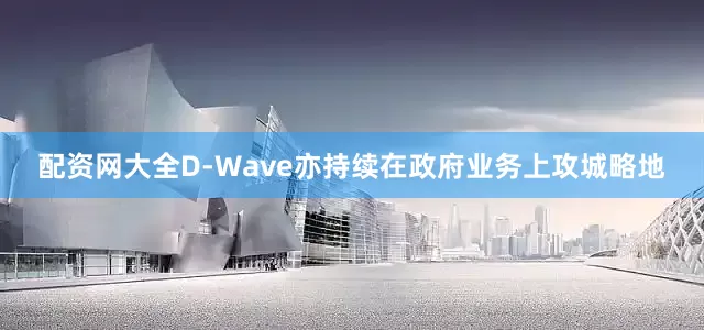 配资网大全D-Wave亦持续在政府业务上攻城略地