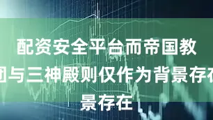 配资安全平台而帝国教团与三神殿则仅作为背景存在