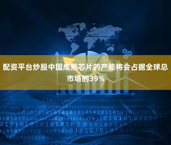 配资平台炒股中国成熟芯片的产能将会占据全球总市场的39%