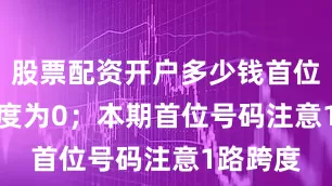股票配资开户多少钱首位号码跨度为0; 本期首位号码注意1路跨度