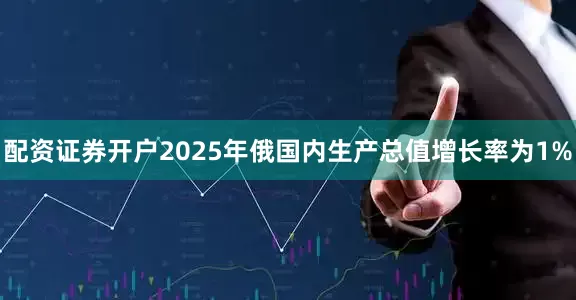 配资证券开户2025年俄国内生产总值增长率为1%