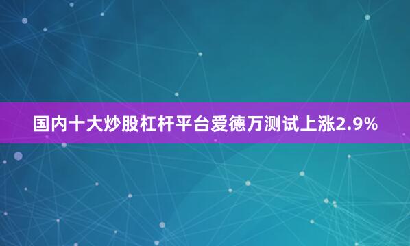 国内十大炒股杠杆平台爱德万测试上涨2.9%