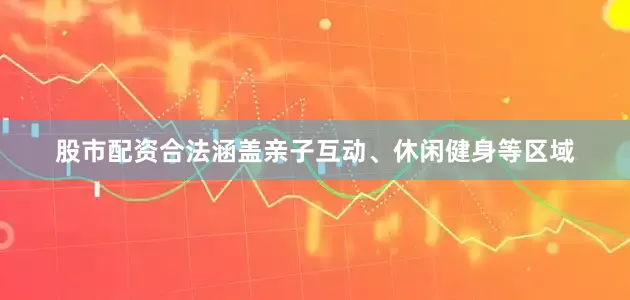 股市配资合法涵盖亲子互动、休闲健身等区域